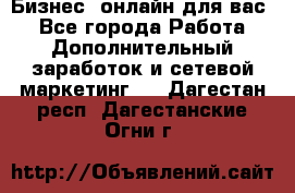 Бизнес- онлайн для вас! - Все города Работа » Дополнительный заработок и сетевой маркетинг   . Дагестан респ.,Дагестанские Огни г.